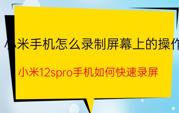 小米手机怎么录制屏幕上的操作 小米12spro手机如何快速录屏？